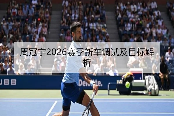 周冠宇2026赛季新车调试及目标解析